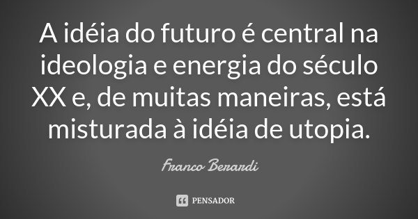 A idéia do futuro é central na ideologia e energia do século XX e, de muitas maneiras, está misturada à idéia de utopia.... Frase de Franco Berardi.