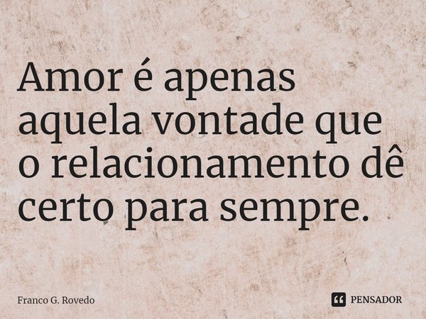 ⁠Amor é apenas aquela vontade que o relacionamento dê certo para sempre.... Frase de Franco G. Rovedo.
