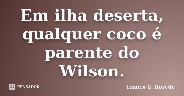 Em ilha deserta, qualquer coco é parente do Wilson.... Frase de Franco G. Rovedo.