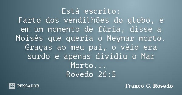 Está escrito: Farto dos vendilhões do globo, e em um momento de fúria, disse a Moisés que queria o Neymar morto. Graças ao meu pai, o véio era surdo e apenas di... Frase de Franco G. Rovedo.