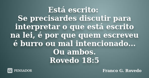 Está escrito: Se precisardes discutir para interpretar o que está escrito na lei, é por que quem escreveu é burro ou mal intencionado... Ou ambos. Rovedo 18:5... Frase de Franco G. Rovedo.