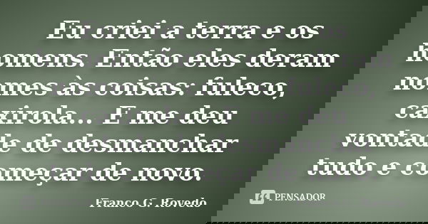 Eu criei a terra e os homens. Então eles deram nomes às coisas: fuleco, caxirola... E me deu vontade de desmanchar tudo e começar de novo.... Frase de Franco G. Rovedo.