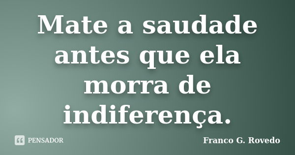 Mate a saudade antes que ela morra de indiferença.... Frase de Franco G. Rovedo.