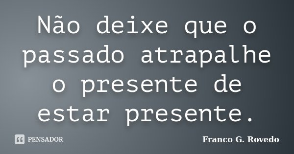 Não deixe que o passado atrapalhe o presente de estar presente.... Frase de Franco G. Rovedo.