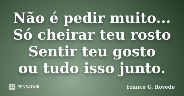 Não é pedir muito... Só cheirar teu rosto Sentir teu gosto ou tudo isso junto.... Frase de Franco G. Rovedo.