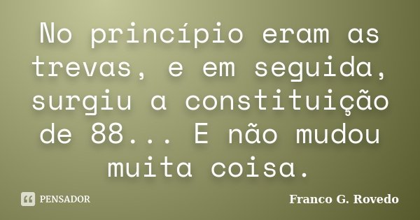 No princípio eram as trevas, e em seguida, surgiu a constituição de 88... E não mudou muita coisa.... Frase de Franco G. Rovedo.