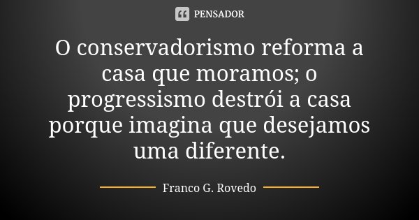 O conservadorismo reforma a casa que moramos; o progressismo destrói a casa porque imagina que desejamos uma diferente.... Frase de Franco G. Rovedo.