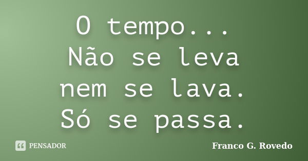 O tempo... Não se leva nem se lava. Só se passa.... Frase de Franco G. Rovedo.