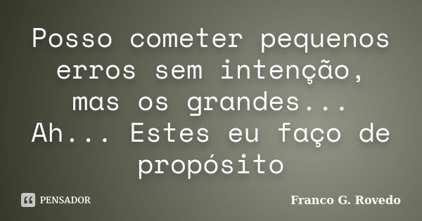 Posso cometer pequenos erros sem intenção, mas os grandes... Ah... Estes eu faço de propósito... Frase de Franco G. Rovedo.