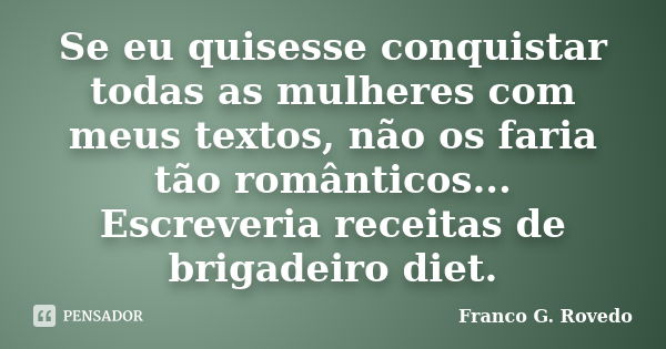 Se eu quisesse conquistar todas as mulheres com meus textos, não os faria tão românticos... Escreveria receitas de brigadeiro diet.... Frase de Franco G. Rovedo.