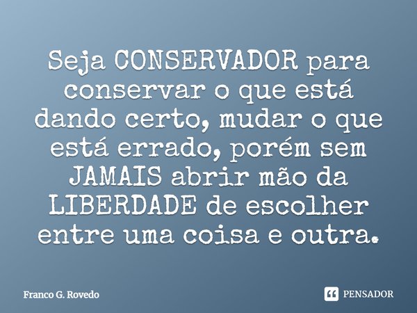 ⁠Seja CONSERVADOR para conservar o que está dando certo, mudar o que está errado, porém sem JAMAIS abrir mão da LIBERDADE de escolher entre uma coisa e outra.... Frase de Franco G. Rovedo.