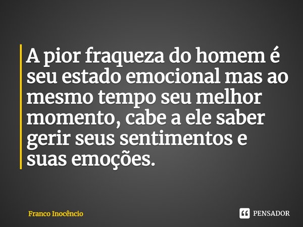 ⁠A pior fraqueza do homem é seu estado emocional mas ao mesmo tempo seu melhor momento, cabe a ele saber gerir seus sentimentos e suas emoções.... Frase de Franco Inocêncio.