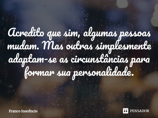 ⁠Acredito que sim, algumas pessoas mudam. Mas outras simplesmente adaptam-se as circunstâncias para formar sua personalidade.... Frase de Franco Inocêncio.