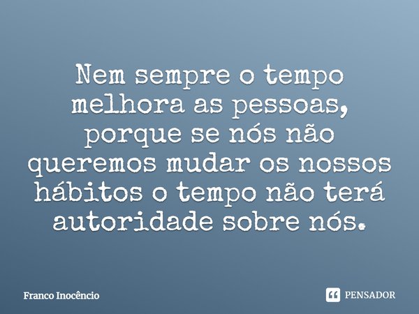 ⁠Nem sempre o tempo melhora as pessoas, porque se nós não queremos mudar os nossos hábitos o tempo não terá autoridade sobre nós.... Frase de Franco Inocêncio.