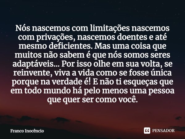 ⁠Nós nascemos com limitações nascemos com privações, nascemos doentes e até mesmo deficientes. Mas uma coisa que muitos não sabem é que nós somos seres adaptáve... Frase de Franco Inocêncio.