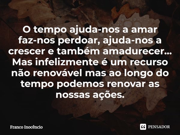 ⁠O tempo ajuda-nos a amar faz-nos perdoar, ajuda-nos a crescer e também amadurecer... Mas infelizmente é um recurso não renovável mas ao longo do tempo podemos ... Frase de Franco Inocêncio.