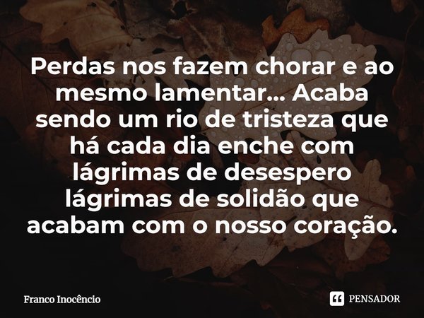 ⁠Perdas nos fazem chorar e ao mesmo lamentar… Acaba sendo um rio de tristeza que há cada dia enche com lágrimas de desespero lágrimas de solidão que acabam com ... Frase de Franco Inocêncio.