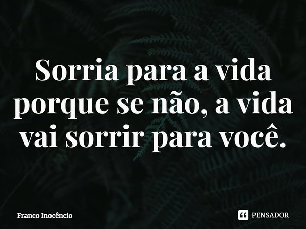 ⁠Sorria para a vida porque se não, a vida vai sorrir para você.... Frase de Franco Inocêncio.