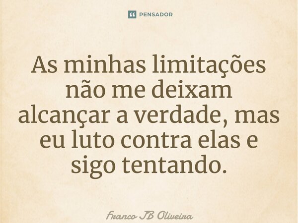 ⁠As minhas limitações não me deixam alcançar a verdade, mas eu luto contra elas e sigo tentando.... Frase de Franco JB Oliveira.