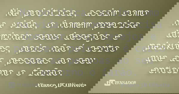 Na política, assim como na vida, o homem precisa dominar seus desejos e paixões, pois não é certo que as pessoas ao seu entorno o farão.... Frase de Franco JB Oliveira.