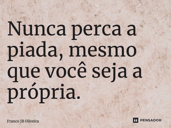 ⁠Nunca perca a piada, mesmo que você seja a própria.... Frase de Franco JB Oliveira.