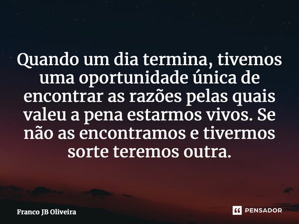 ⁠Quando um dia termina, tivemos uma oportunidade única de encontrar as razões pelas quais valeu a pena estarmos vivos. Se não as encontramos e tivermos sorte te... Frase de Franco JB Oliveira.