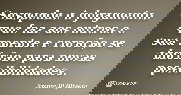 Suspende o julgamento que faz aos outros e sua mente e coração se abrirão para novas possibilidades.... Frase de Franco JB Oliveira.