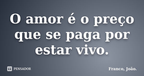 O amor é o preço que se paga por estar vivo.... Frase de Franco, João..