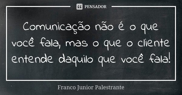 Comunicação não é o que você fala, mas o que o cliente entende daquilo que você fala!... Frase de Franco Junior Palestrante.