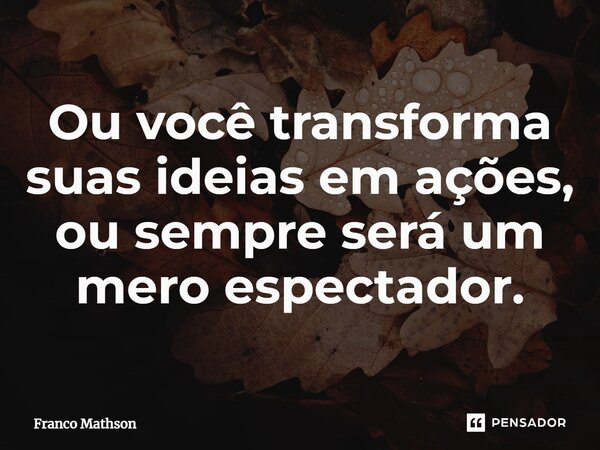 ⁠Ou você transforma suas ideias em ações, ou sempre será um mero espectador.... Frase de Franco Mathson.