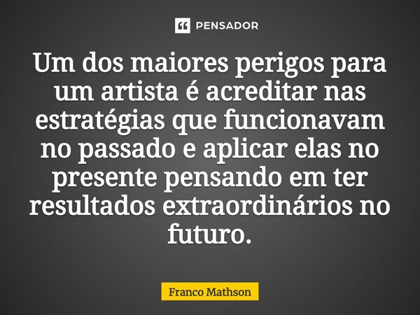 Um dos maiores perigos para um artista é acreditar nas estratégias que funcionavam no passado e aplicar elas no presente pensando em ter resultados extraordinár... Frase de Franco Mathson.