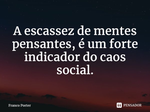 ⁠A escassez de mentes pensantes, é um forte indicador do caos social.... Frase de Franco Porter.