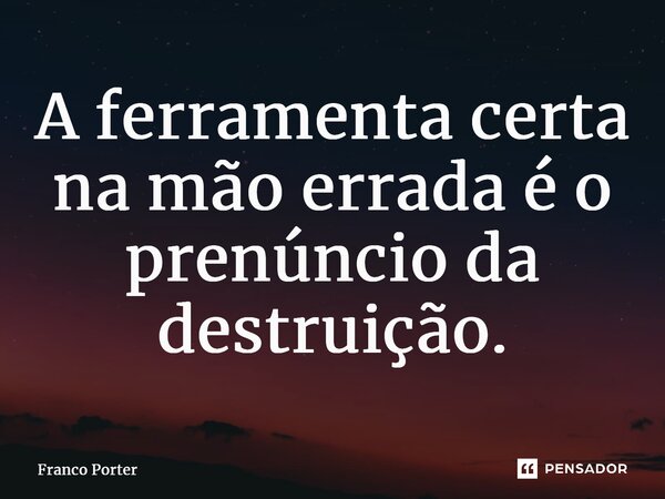 ⁠A ferramenta certa na mão errada é o prenúncio da destruição.... Frase de Franco Porter.