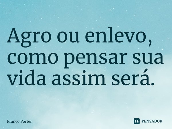 ⁠⁠Agro ou enlevo, como pensar sua vida assim será.... Frase de Franco Porter.
