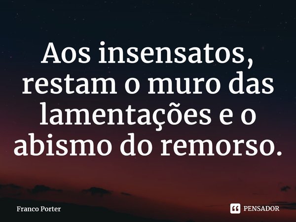 ⁠Aos insensatos, restam o muro das lamentações e o abismo do remorso.... Frase de Franco Porter.