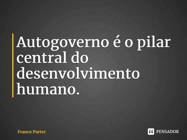 ⁠Autogoverno é o pilar central do desenvolvimento humano.... Frase de Franco Porter.