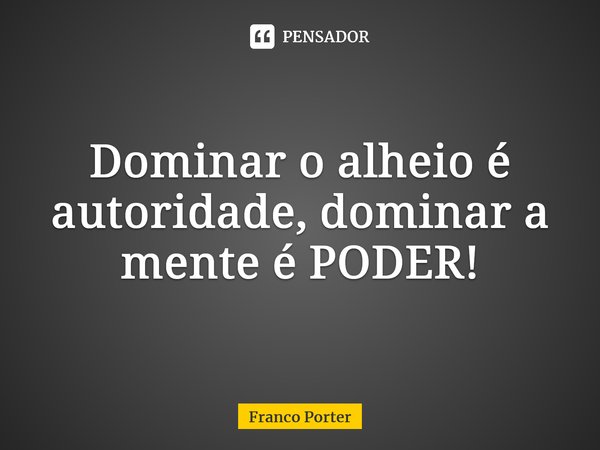 ⁠Dominar o alheio é autoridade, dominara mente é PODER!... Frase de Franco Porter.