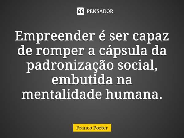 ⁠Empreender é ser capaz de romper a cápsula da padronização social, embutida na mentalidade humana.... Frase de Franco Porter.
