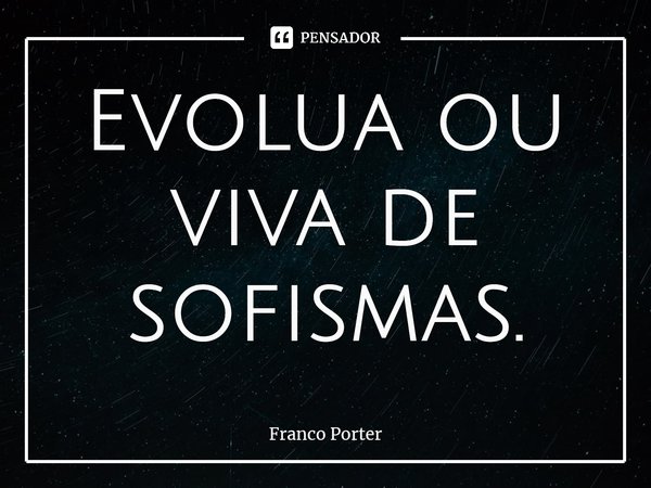 ⁠Evolua ou viva de sofismas.... Frase de Franco Porter.