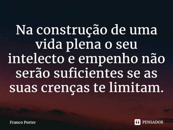 ⁠Na construção de uma vida plena o seu intelecto e empenho não serão suficientes se as suas crenças te limitam.... Frase de Franco Porter.
