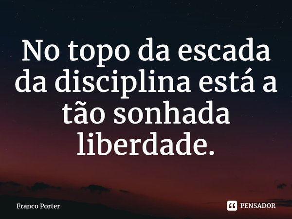 ⁠No topo da escada da disciplina está a tão sonhada liberdade.... Frase de Franco Porter.