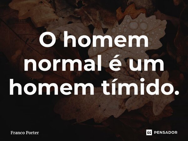 ⁠O homem normal é um homem tímido.... Frase de Franco Porter.