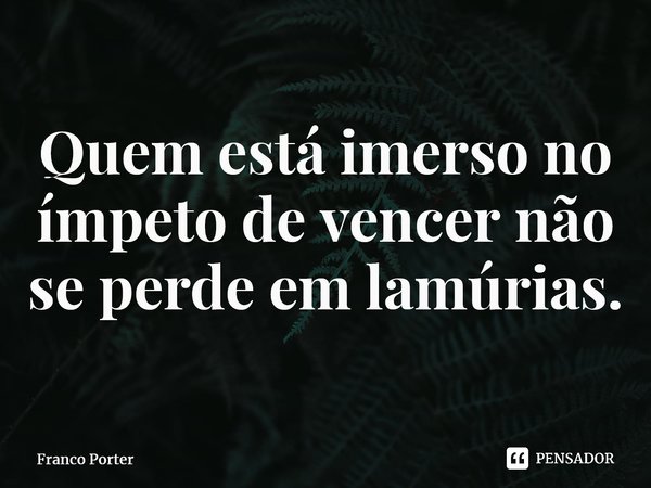⁠Quem está imerso no ímpeto de vencer não se perde em lamúrias.... Frase de Franco Porter.