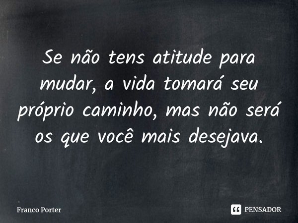 ⁠Se não tens atitude para mudar, a vida tomará seu próprio caminho, mas não será os que você mais desejava.... Frase de Franco Porter.