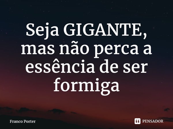 ⁠Seja GIGANTE, mas não perca a essência de ser formiga... Frase de Franco Porter.