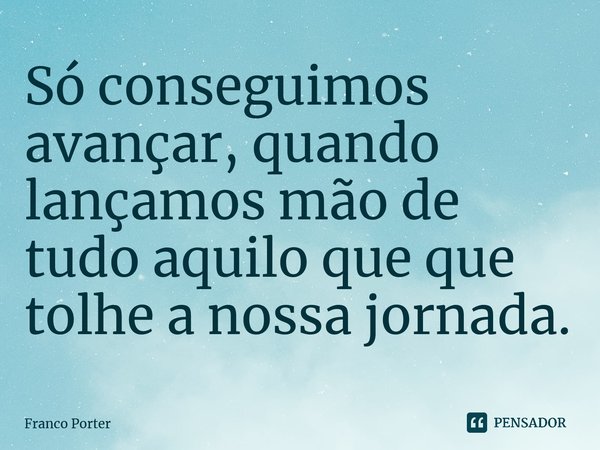 ⁠Só conseguimos avançar, quando lançamos mão de tudo aquilo que que tolhe a nossa jornada.... Frase de Franco Porter.