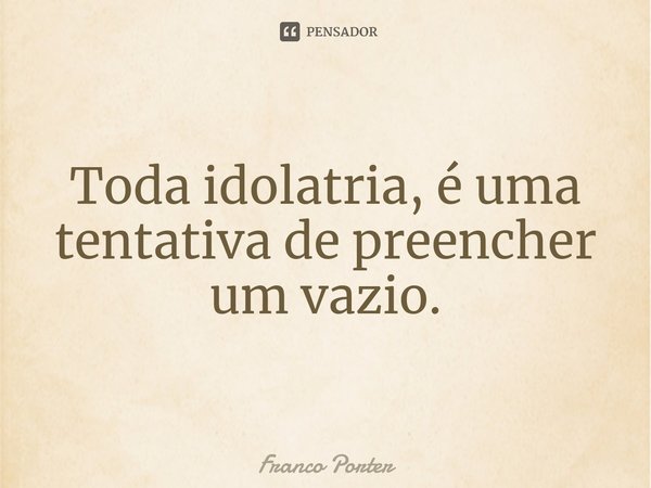 ⁠Toda idolatria, é uma tentativa de preencher um vazio.... Frase de Franco Porter.