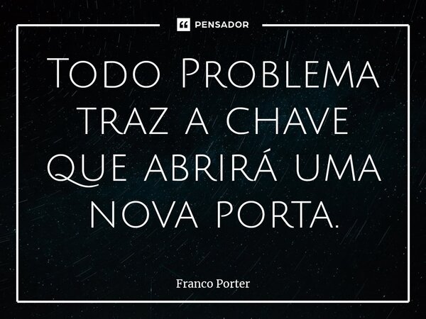 ⁠Todo Problema traz a chave que abrirá uma nova porta.... Frase de Franco Porter.