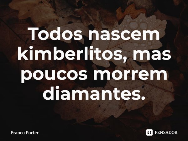 ⁠Todos nascem kimberlitos, mas poucos morrem diamantes.... Frase de Franco Porter.