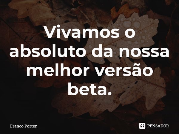 ⁠Vivamos o absoluto da nossa melhor versão beta.... Frase de Franco Porter.